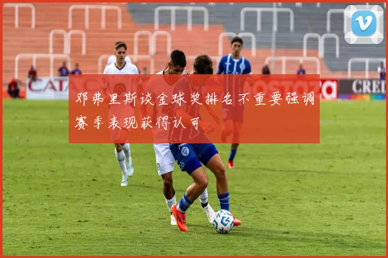 邓弗里斯谈金球奖排名不重要强调赛季表现获得认可