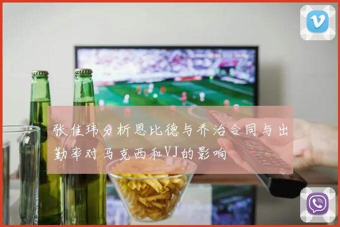 张佳玮分析恩比德与乔治合同与出勤率对马克西和VJ的影响