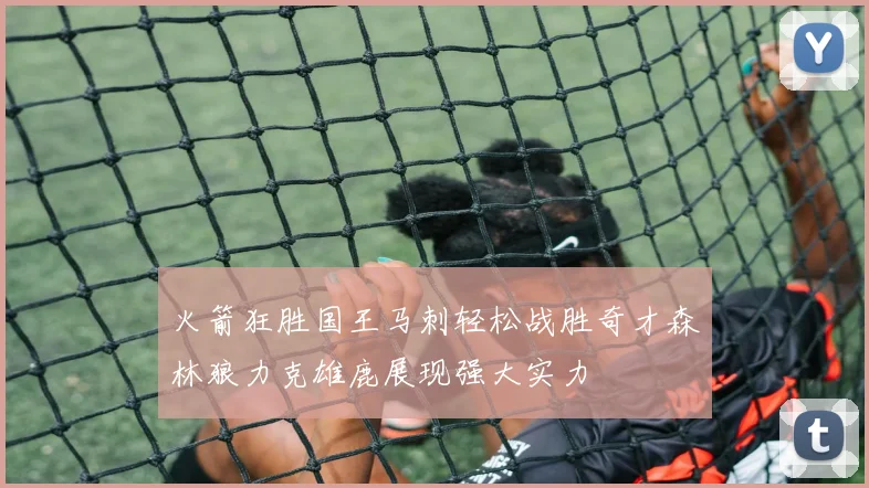 火箭狂胜国王马刺轻松战胜奇才森林狼力克雄鹿展现强大实力