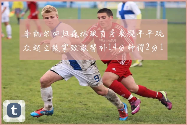 李凯尔回归森林狼首秀表现平平观众起立鼓掌致敬替补14分钟得2分1板