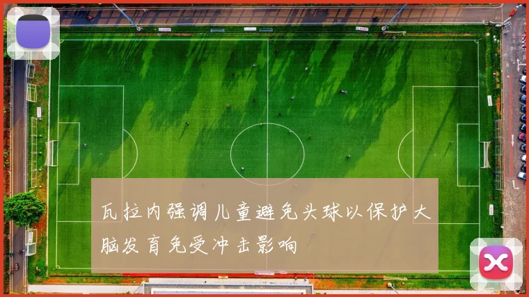 瓦拉内强调儿童避免头球以保护大脑发育免受冲击影响