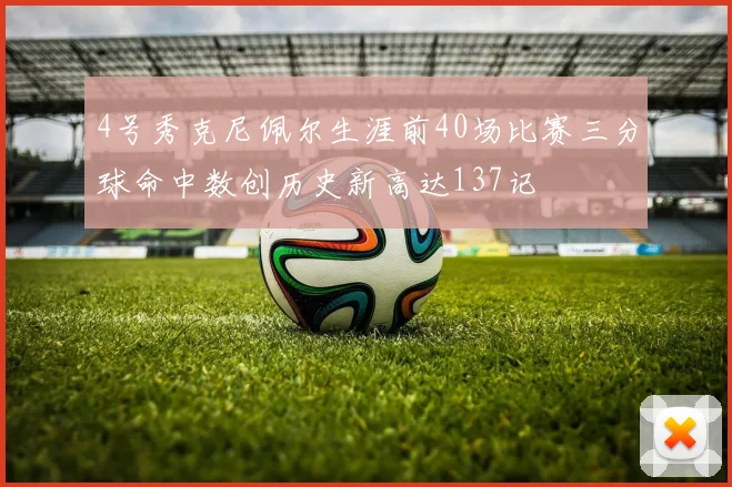 4号秀克尼佩尔生涯前40场比赛三分球命中数创历史新高达137记