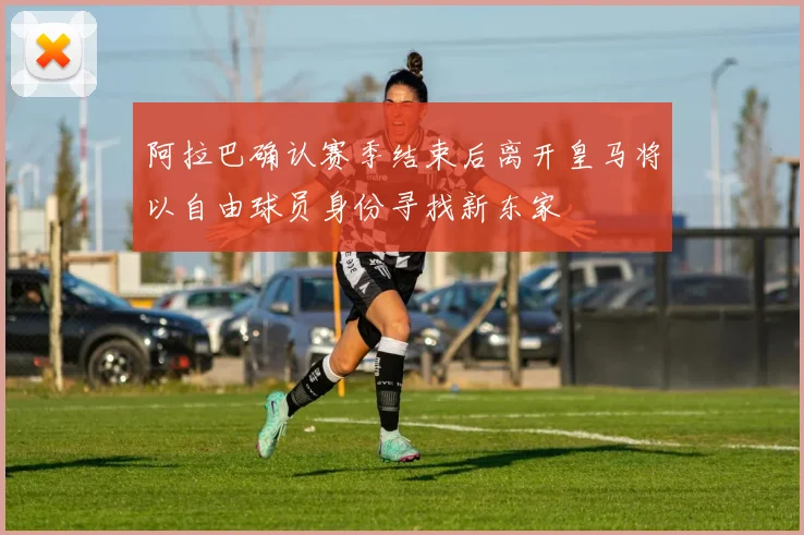 阿拉巴确认赛季结束后离开皇马将以自由球员身份寻找新东家