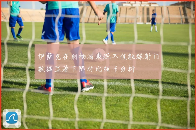 伊萨克在利物浦表现不佳触球射门数据显著下降对比纽卡分析