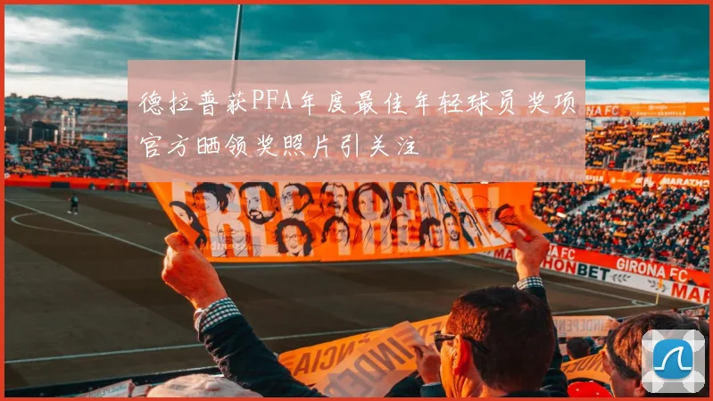 德拉普获PFA年度最佳年轻球员奖项官方晒领奖照片引关注
