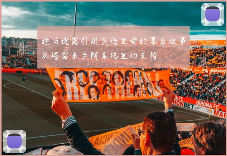 迪马透露引进莫德里奇的幕后故事及塔雷米兰阿莱格里的支持