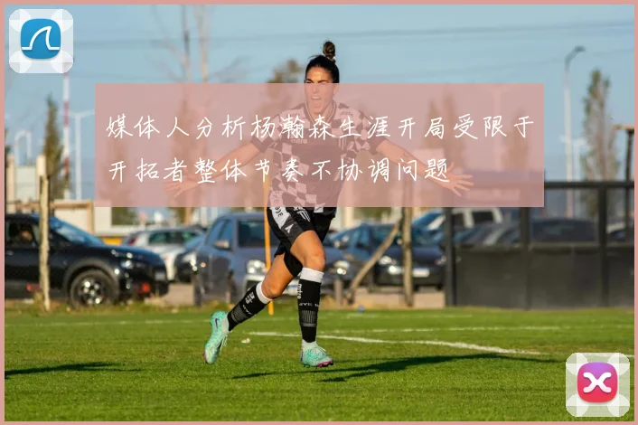 媒体人分析杨瀚森生涯开局受限于开拓者整体节奏不协调问题