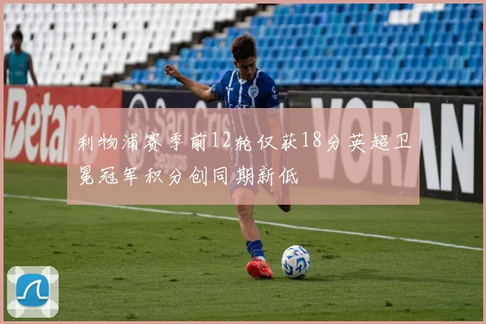 利物浦赛季前12轮仅获18分英超卫冕冠军积分创同期新低