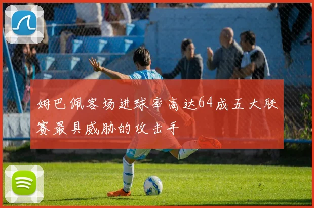 姆巴佩客场进球率高达64成五大联赛最具威胁的攻击手