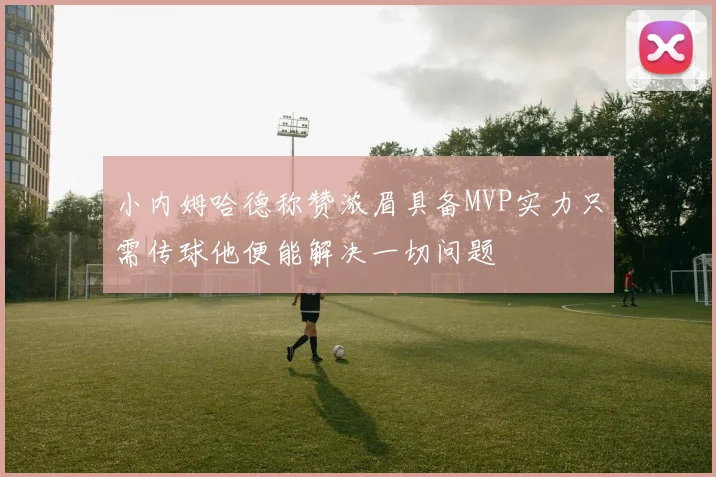 小内姆哈德称赞浓眉具备MVP实力只需传球他便能解决一切问题