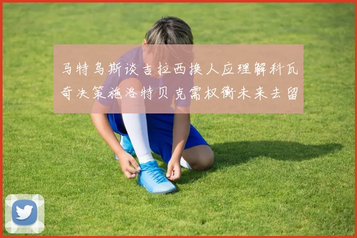 马特乌斯谈吉拉西换人应理解科瓦奇决策施洛特贝克需权衡未来去留