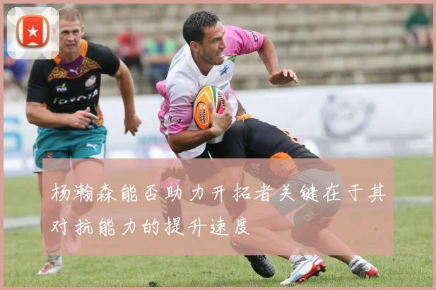 杨瀚森能否助力开拓者关键在于其对抗能力的提升速度