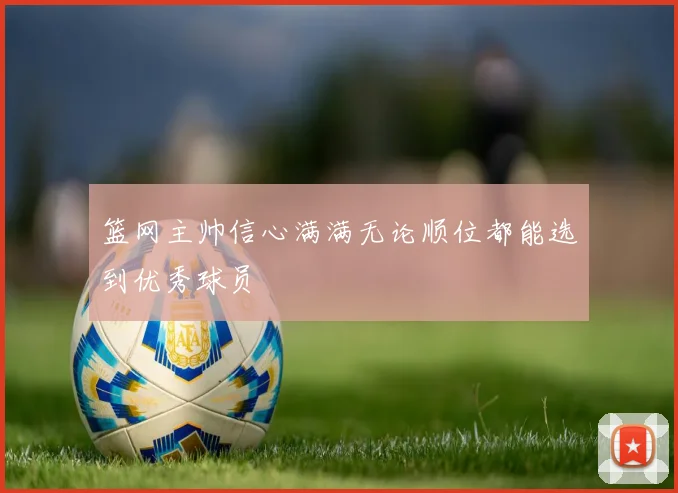 篮网主帅信心满满无论顺位都能选到优秀球员