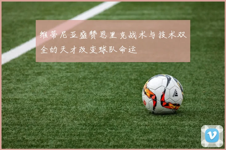 维蒂尼亚盛赞恩里克战术与技术双全的天才改变球队命运