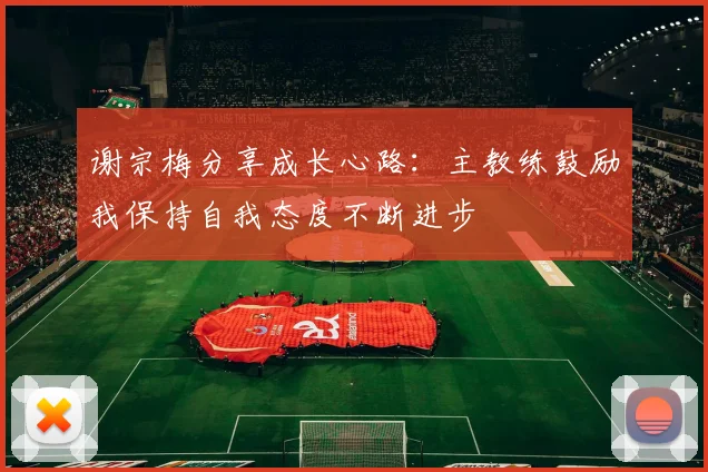 谢宗梅分享成长心路：主教练鼓励我保持自我态度不断进步