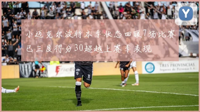 小迈克尔波特本季状态回暖7场比赛已三度得分30超越上赛季表现