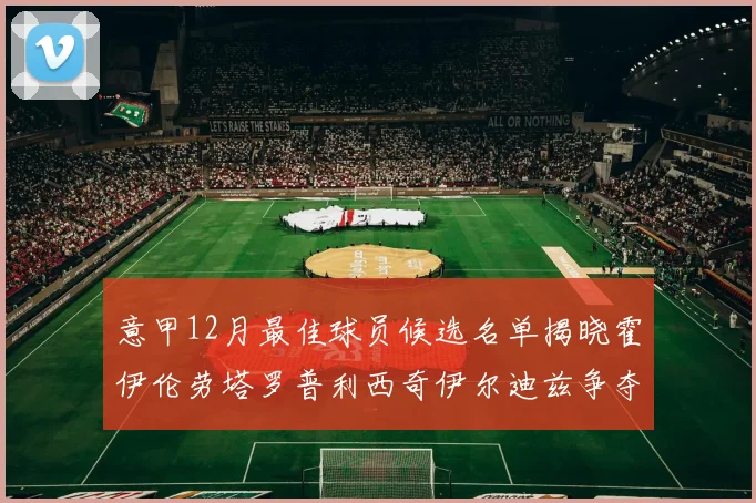 意甲12月最佳球员候选名单揭晓霍伊伦劳塔罗普利西奇伊尔迪兹争夺荣誉