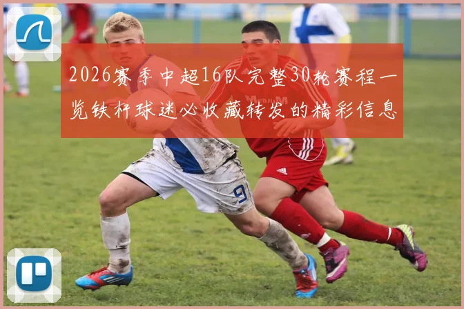 2026赛季中超16队完整30轮赛程一览铁杆球迷必收藏转发的精彩信息