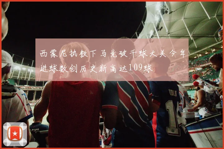 西蒙尼执教下马竞破千球大关今年进球数创历史新高达109球