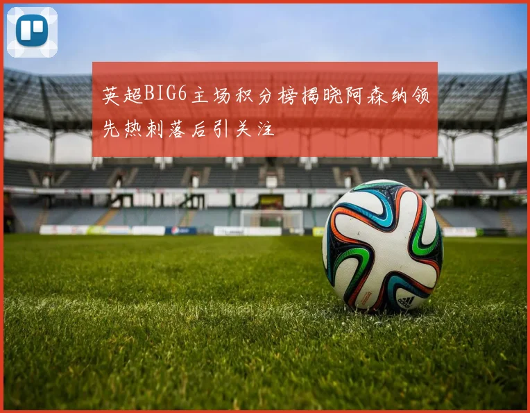 英超BIG6主场积分榜揭晓阿森纳领先热刺落后引关注