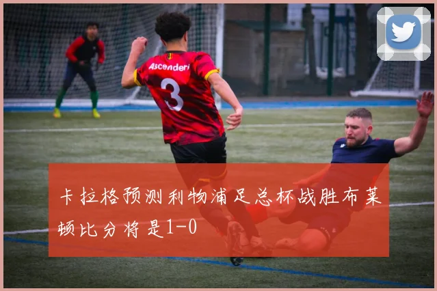 卡拉格预测利物浦足总杯战胜布莱顿比分将是1-0