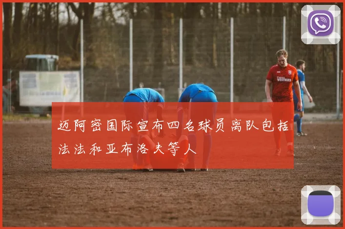 迈阿密国际宣布四名球员离队包括法法和亚布洛夫等人