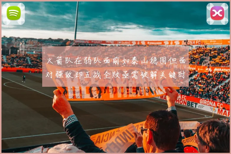 火箭队在弱队面前如泰山稳固但面对强敌却五战全败亟需破解关键时刻失误困境