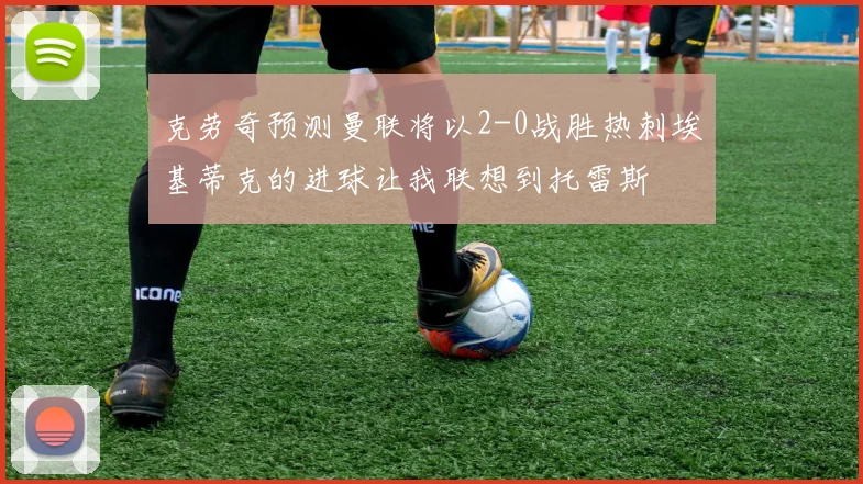 克劳奇预测曼联将以2-0战胜热刺埃基蒂克的进球让我联想到托雷斯
