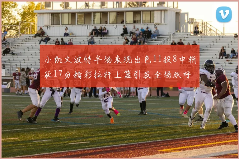 小凯文波特半场表现出色11投8中斩获17分精彩拉杆上篮引发全场欢呼