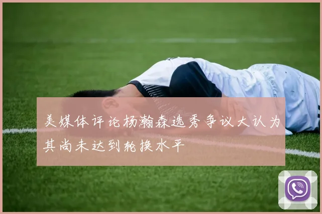 美媒体评论杨瀚森选秀争议大认为其尚未达到轮换水平