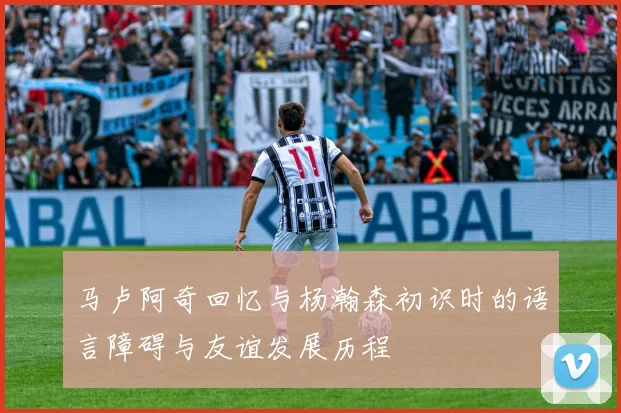 马卢阿奇回忆与杨瀚森初识时的语言障碍与友谊发展历程