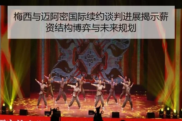 梅西与迈阿密国际续约谈判进展揭示薪资结构博弈与未来规划